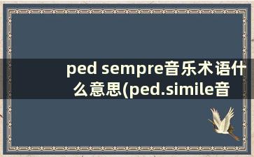 ped sempre音乐术语什么意思(ped.simile音乐术语什么意思)